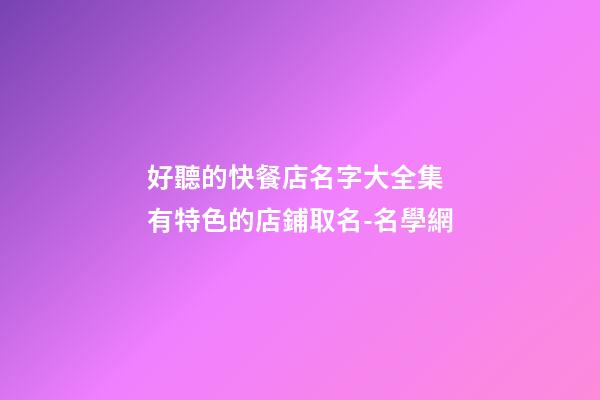 好聽的快餐店名字大全集 有特色的店鋪取名-名學網-第1張-店鋪起名-玄機派